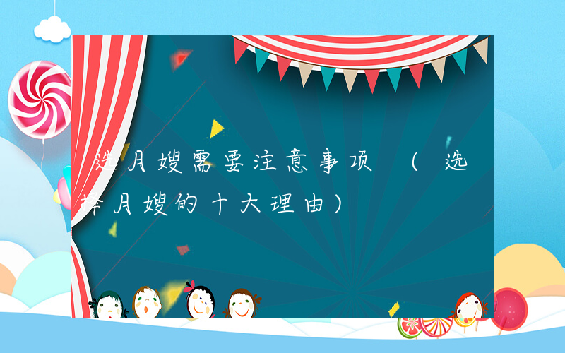 选月嫂需要注意事项 (选择月嫂的十大理由)